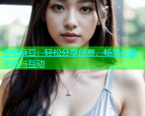 杏吧麻豆：轻松分享创意，畅享无限灵感与互动  第2张