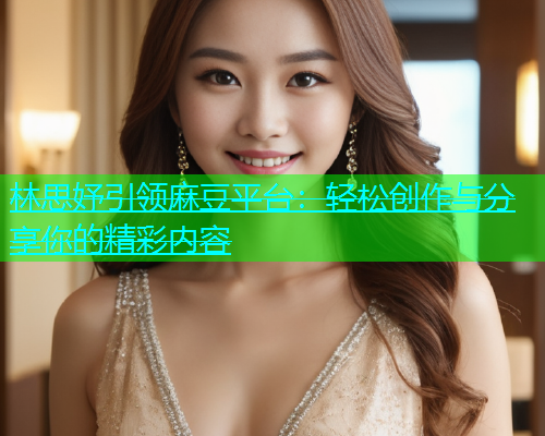 林思妤引领麻豆平台：轻松创作与分享你的精彩内容  第1张