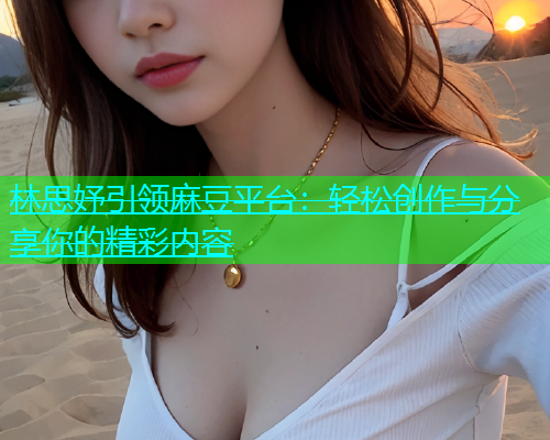 林思妤引领麻豆平台：轻松创作与分享你的精彩内容  第2张