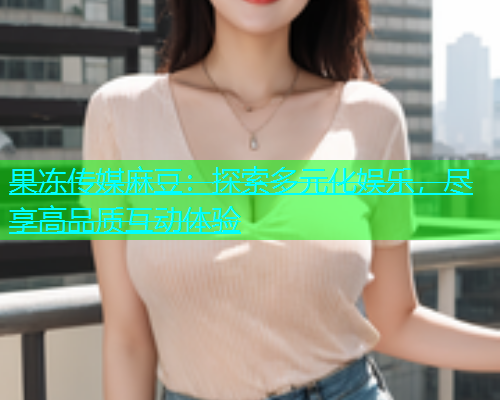 果冻传媒麻豆：探索多元化娱乐，尽享高品质互动体验  第1张