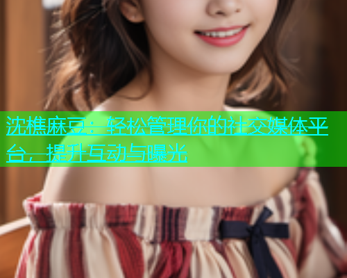 沈樵麻豆：轻松管理你的社交媒体平台，提升互动与曝光  第1张