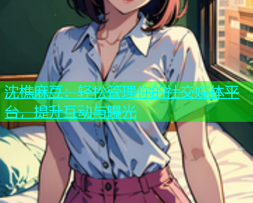 沈樵麻豆：轻松管理你的社交媒体平台，提升互动与曝光  第2张