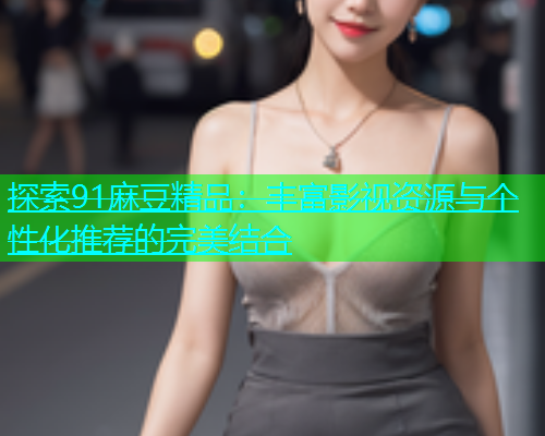 探索91麻豆精品：丰富影视资源与个性化推荐的完美结合  第1张