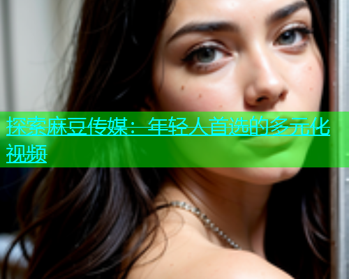 探索麻豆传媒：年轻人首选的多元化视频  第2张