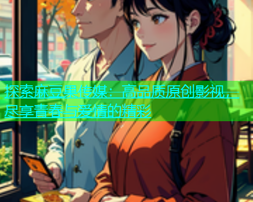 探索麻豆果传媒：高品质原创影视，尽享青春与爱情的精彩  第1张