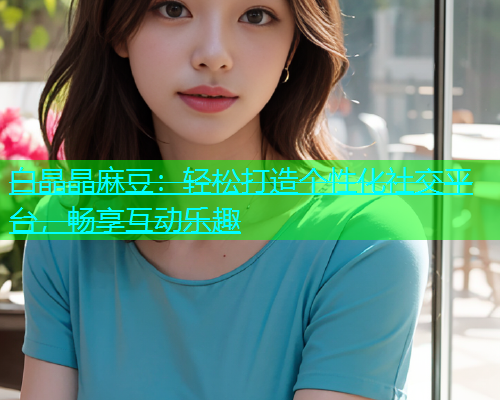白晶晶麻豆：轻松打造个性化社交平台，畅享互动乐趣  第1张