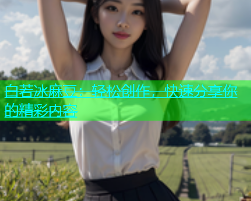 白若冰麻豆：轻松创作，快速分享你的精彩内容  第1张