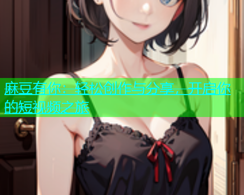 麻豆有你：轻松创作与分享，开启你的短视频之旅  第1张