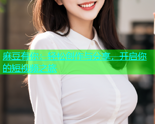 麻豆有你：轻松创作与分享，开启你的短视频之旅  第2张