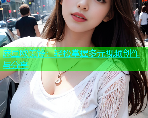 麻豆欧美铃：轻松掌握多元视频创作与分享  第1张