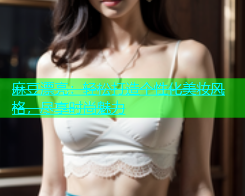 麻豆漂亮：轻松打造个性化美妆风格，尽享时尚魅力  第1张