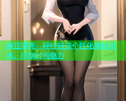 麻豆漂亮：轻松打造个性化美妆风格，尽享时尚魅力  第2张