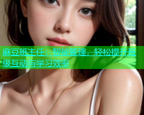 麻豆班主任：智能管理，轻松提升班级互动与学习效率  第1张
