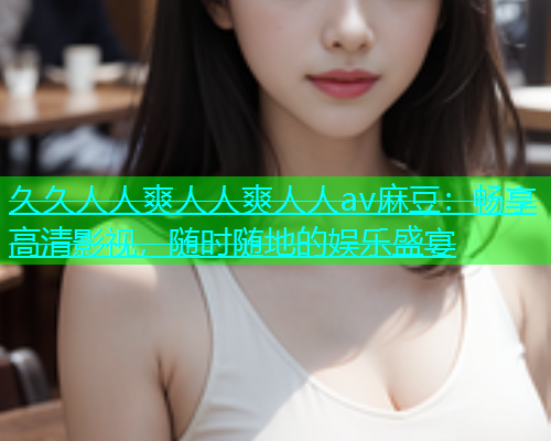 久久人人爽人人爽人人av麻豆：畅享高清影视，随时随地的娱乐盛宴  第1张