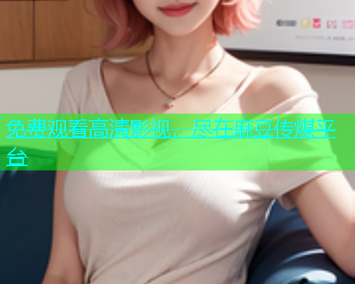 免费观看高清影视，尽在麻豆传煤平台  第1张