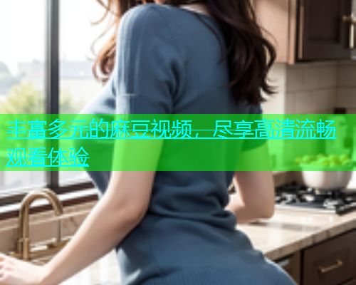丰富多元的麻豆视频，尽享高清流畅观看体验  第1张