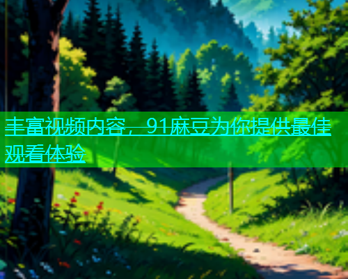 丰富视频内容，91麻豆为你提供最佳观看体验  第1张