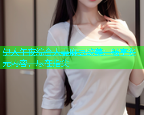 伊人午夜综合人妻麻豆欧美：畅享多元内容，尽在指尖  第1张