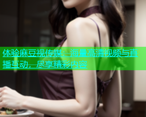 体验麻豆视传媒：海量高清视频与直播互动，尽享精彩内容  第1张