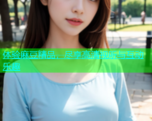 体验麻豆精品，尽享高清视听与互动乐趣  第2张