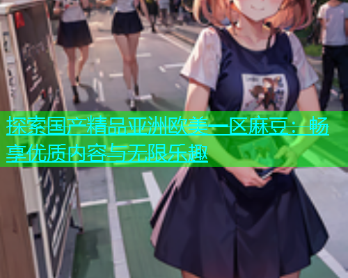 探索国产精品亚洲欧美一区麻豆：畅享优质内容与无限乐趣  第2张