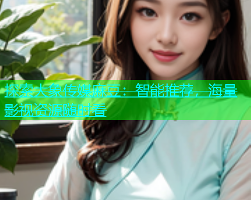 探索大象传媒麻豆：智能推荐，海量影视资源随时看  第1张