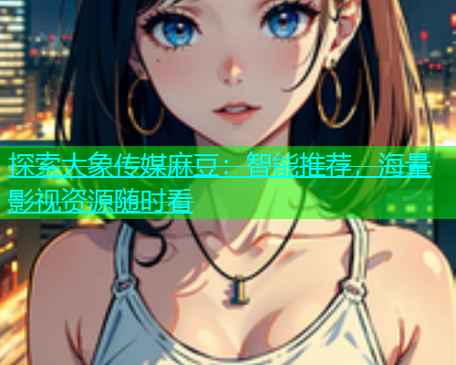 探索大象传媒麻豆：智能推荐，海量影视资源随时看  第2张