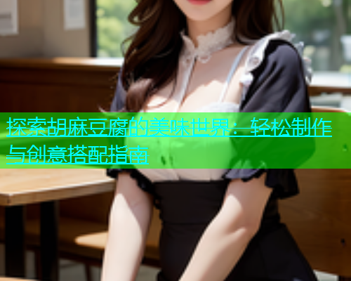 探索胡麻豆腐的美味世界：轻松制作与创意搭配指南  第1张