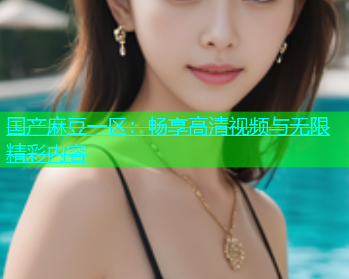 国产麻豆一区：畅享高清视频与无限精彩内容  第1张