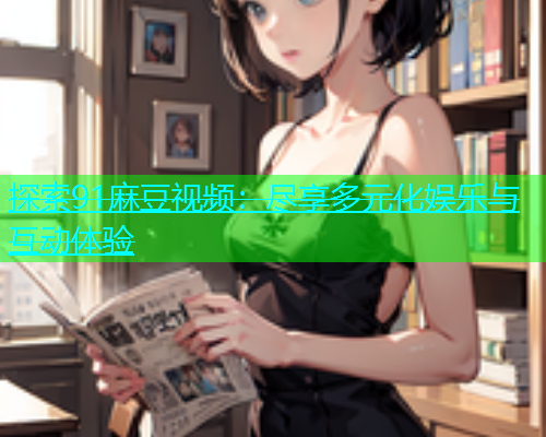 探索91麻豆视频：尽享多元化娱乐与互动体验  第1张