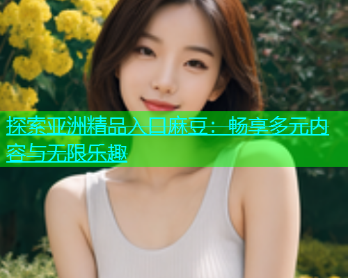 探索亚洲精品入口麻豆：畅享多元内容与无限乐趣  第1张