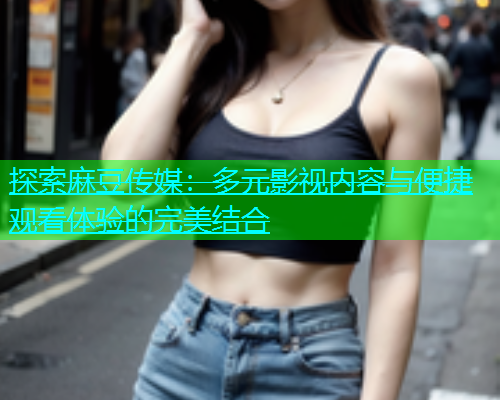 探索麻豆传媒：多元影视内容与便捷观看体验的完美结合  第1张