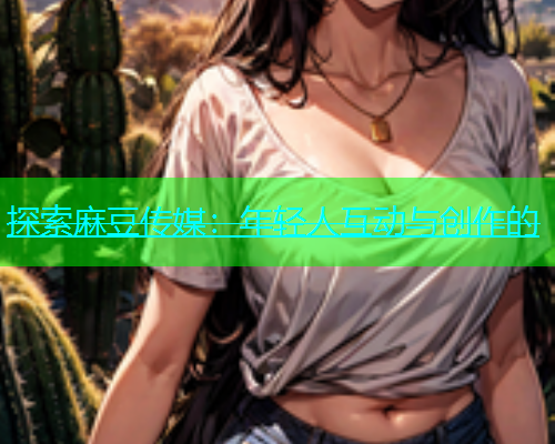 探索麻豆传媒：年轻人互动与创作的  第1张
