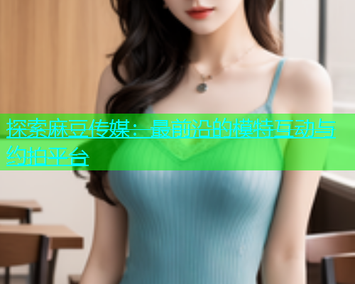 探索麻豆传媒：最前沿的模特互动与约拍平台  第1张