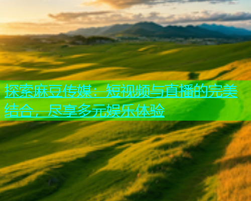 探索麻豆传媒：短视频与直播的完美结合，尽享多元娱乐体验  第1张