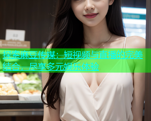 探索麻豆传媒：短视频与直播的完美结合，尽享多元娱乐体验  第2张