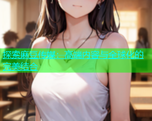 探索麻豆传媒：高端内容与全球化的完美结合  第1张