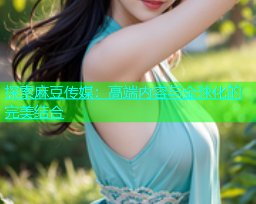 探索麻豆传媒：高端内容与全球化的完美结合  第2张