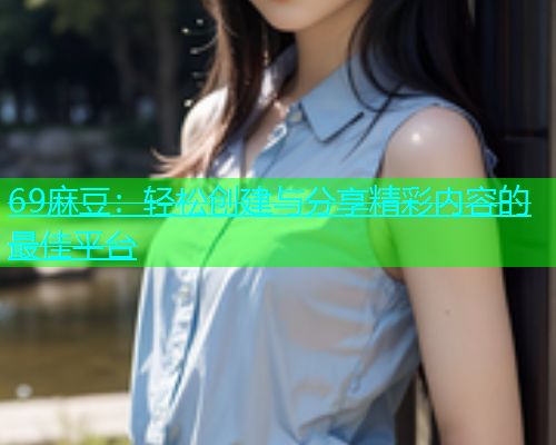 69麻豆：轻松创建与分享精彩内容的最佳平台  第1张