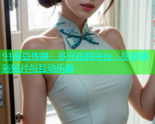 91麻豆传媒：多元视频平台，尽享精彩短片与互动乐趣  第1张