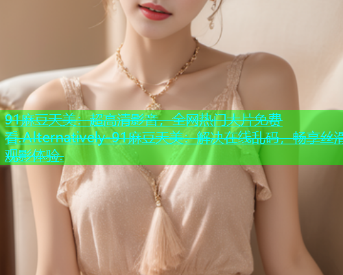 91麻豆天美：超高清影音，全网热门大片免费看.Alternatively-91麻豆天美：解决在线乱码，畅享丝滑观影体验.  第1张