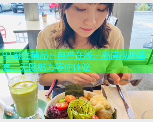 91麻豆精品：自产在线，高清视听盛宴，无限魅力等你体验  第1张