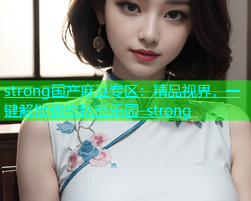 strong国产麻豆专区：精品视界，一键解锁你的私密乐园-strong  第2张