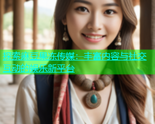 探索麻豆果冻传媒：丰富内容与社交互动的娱乐新平台  第1张