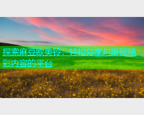 探索麻豆欧美铃：轻松分享与发现精彩内容的平台  第1张