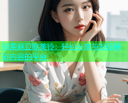 探索麻豆欧美铃：轻松分享与发现精彩内容的平台  第2张