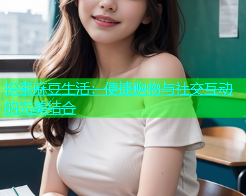 探索麻豆生活：便捷购物与社交互动的完美结合  第1张