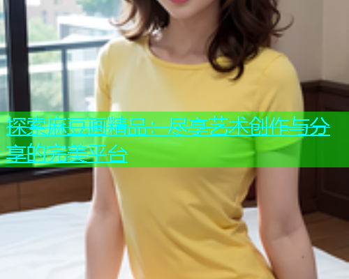 探索麻豆画精品：尽享艺术创作与分享的完美平台  第1张