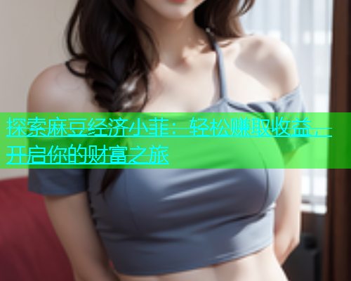 探索麻豆经济小菲：轻松赚取收益，开启你的财富之旅  第1张