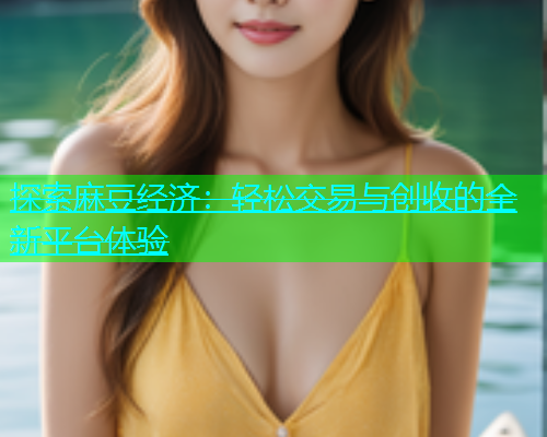 探索麻豆经济：轻松交易与创收的全新平台体验  第1张